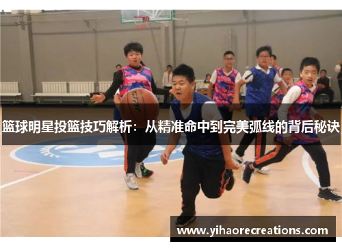 篮球明星投篮技巧解析:从精准命中到完美弧线的背后秘诀