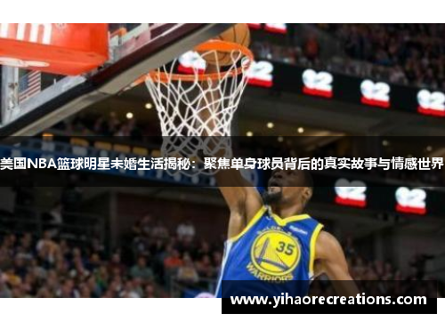 美国NBA篮球明星未婚生活揭秘:聚焦单身球员背后的真实故事与情感世界
