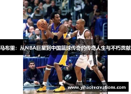 马布里:从NBA巨星到中国篮球传奇的传奇人生与不朽贡献