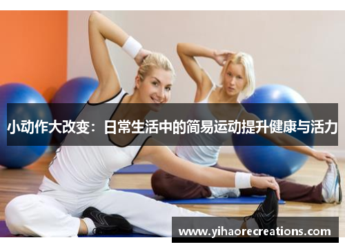 小动作大改变:日常生活中的简易运动提升健康与活力