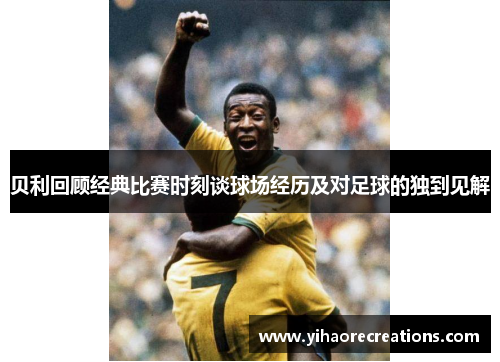 贝利回顾经典比赛时刻谈球场经历及对足球的独到见解